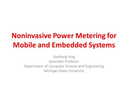 Noninvasive Power Metering for Mobile and Embedded Systems Guoliang Xing Associate Professor Department of Computer Science and Engineering Michigan State.