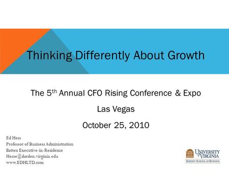 Thinking Differently About Growth The 5 th Annual CFO Rising Conference & Expo Las Vegas October 25, 2010 Ed Hess Professor of Business Administration.