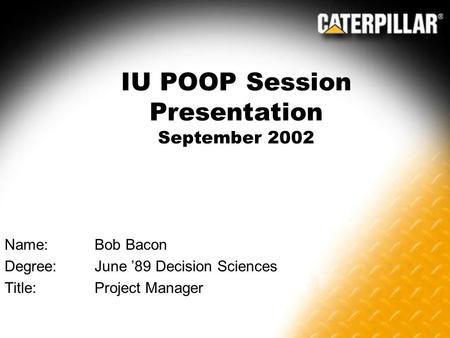 IU POOP Session Presentation September 2002 Name:Bob Bacon Degree:June ’89 Decision Sciences Title:Project Manager.