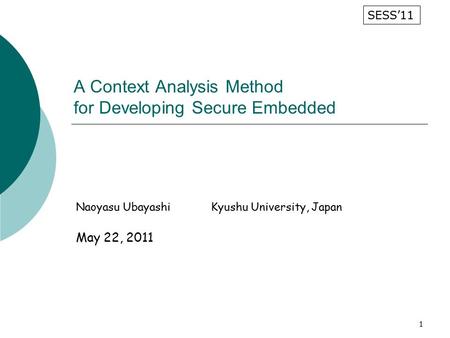 1 A Context Analysis Method for Developing Secure Embedded Naoyasu UbayashiKyushu University, Japan May 22, 2011 SESS’11.