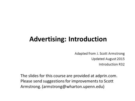 Advertising: Introduction Adapted from J. Scott Armstrong Updated August 2015 Introduction R32 The slides for this course are provided at adprin.com. Please.