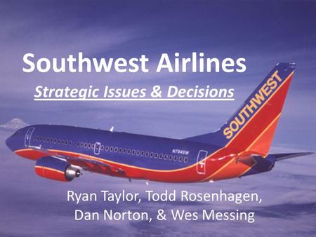 Southwest Airlines Strategic Issues & Decisions Ryan Taylor, Todd Rosenhagen, Dan Norton, & Wes Messing.