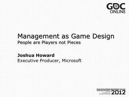 Management as Game Design People are Players not Pieces Management as Game Design People are Players not Pieces Joshua Howard Executive Producer, Microsoft.