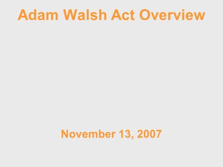 Adam Walsh Act Overview November 13, 2007. Adam Walsh Child Protection and Safety Act of 2006 Possible Implications to Iowa Law.