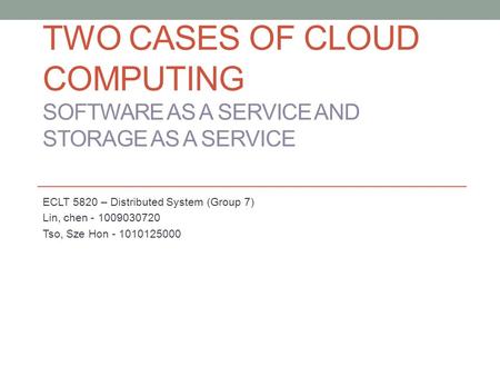 TWO CASES OF CLOUD COMPUTING SOFTWARE AS A SERVICE AND STORAGE AS A SERVICE ECLT 5820 – Distributed System (Group 7) Lin, chen - 1009030720 Tso, Sze Hon.