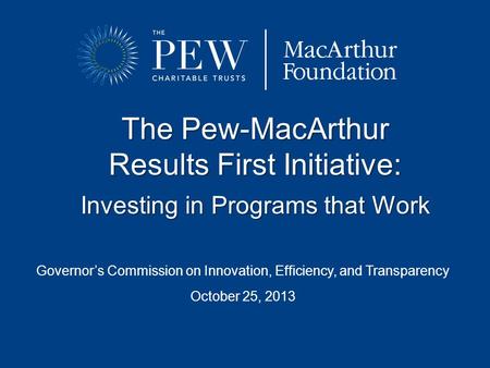 Governor’s Commission on Innovation, Efficiency, and Transparency October 25, 2013 The Pew-MacArthur Results First Initiative: Investing in Programs that.