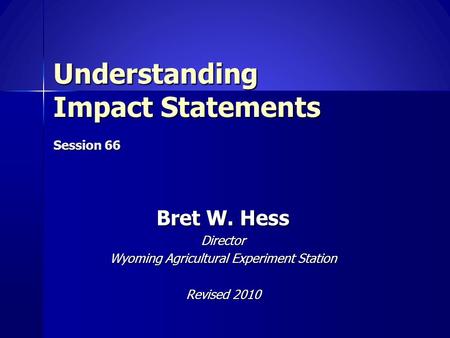 Understanding Impact Statements Session 66 Bret W. Hess Director Wyoming Agricultural Experiment Station Revised 2010.