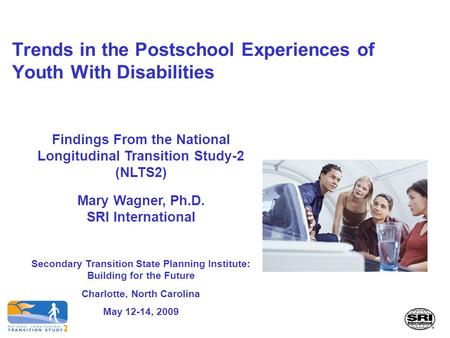 Trends in the Postschool Experiences of Youth With Disabilities Findings From the National Longitudinal Transition Study-2 (NLTS2) Mary Wagner, Ph.D. SRI.