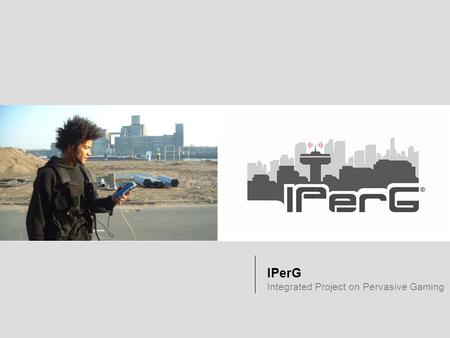 IPerG Integrated Project on Pervasive Gaming. © Sony NetServices 2 Pervasive Gaming – Physical Presence and Virtual Experience Games where game play is.