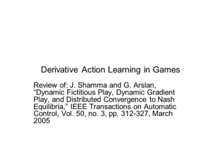 Derivative Action Learning in Games Review of: J. Shamma and G. Arslan, “Dynamic Fictitious Play, Dynamic Gradient Play, and Distributed Convergence to.