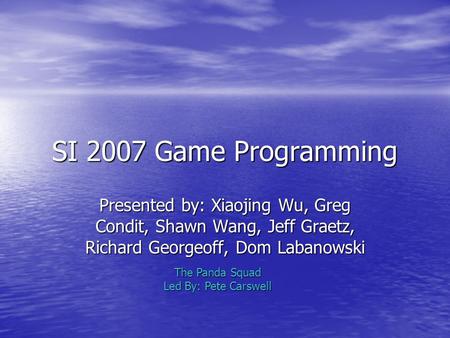 SI 2007 Game Programming Presented by: Xiaojing Wu, Greg Condit, Shawn Wang, Jeff Graetz, Richard Georgeoff, Dom Labanowski The Panda Squad Led By: Pete.