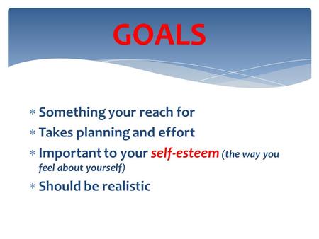  Something your reach for  Takes planning and effort  Important to your self-esteem (the way you feel about yourself)  Should be realistic GOALS.