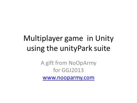 Multiplayer game in Unity using the unityPark suite A gift from NoOpArmy for GGJ2013 www.nooparmy.com www.nooparmy.com.