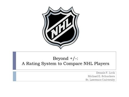 Beyond +/-: A Rating System to Compare NHL Players Dennis F. Lock Michael E. Schuckers St. Lawrence University.