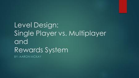 Level Design: Single Player vs. Multiplayer and Rewards System BY: AARON MCKAY.