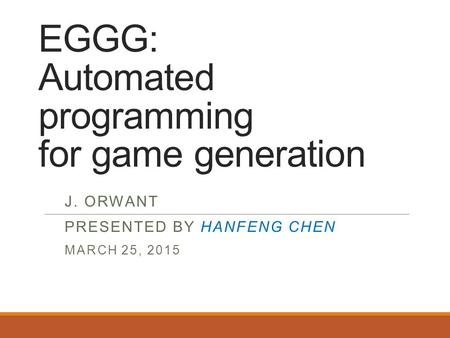 EGGG: Automated programming for game generation J. ORWANT PRESENTED BY HANFENG CHEN MARCH 25, 2015.