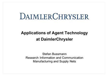 Applications of Agent Technology at DaimlerChrysler Stefan Bussmann Research Information and Communication Manufacturing and Supply Nets.