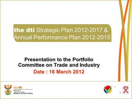 1 the dti Strategic Plan 2012-2017 & Annual Performance Plan 2012-2015 Presentation to the Portfolio Committee on Trade and Industry Date : 16 March 2012.