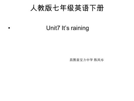 人教版七年级英语下册 Unit7 It’s raining 昌图县宝力中学 陈风华 Unit7 It’s raining Learning goals: 知识目标： 1. 掌握和天气有关的句型： A: How’s the weather? B: It’s raining. 进一步巩固以下和日常活动有关的句型。