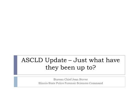 ASCLD Update – Just what have they been up to? Bureau Chief Jean Stover Illinois State Police Forensic Sciences Command.