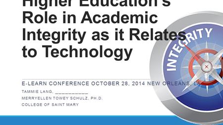 Higher Education’s Role in Academic Integrity as it Relates to Technology E-LEARN CONFERENCE OCTOBER 28, 2014 NEW ORLEANS, LA TAMMIE LANG, __________ MERRYELLEN.