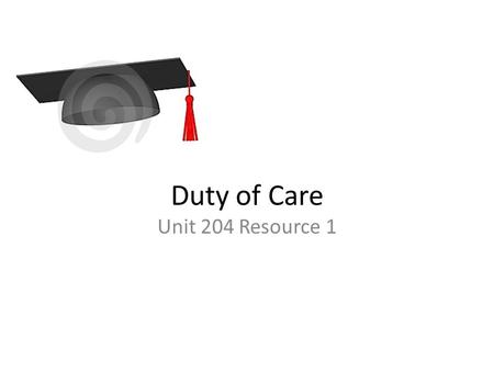 Duty of Care Unit 204 Resource 1. What is duty of care? Duty of Care n. a requirement that a person act toward others and the public with watchfulness,