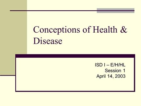 Conceptions of Health & Disease ISD I – E/H/HL Session 1 April 14, 2003.