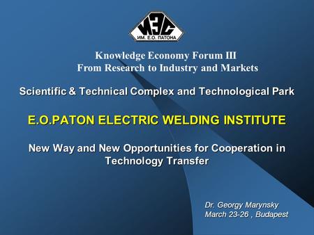 Scientific & Technical Complex and Technological Park E.O.PATON ELECTRIC WELDING INSTITUTE New Way and New Opportunities for Cooperation in Technology.