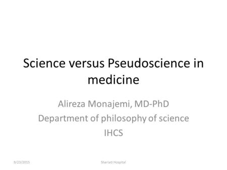 Science versus Pseudoscience in medicine Alireza Monajemi, MD-PhD Department of philosophy of science IHCS 9/23/2015Shariati Hospital.