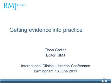 Getting evidence into practice Fiona Godlee Editor, BMJ International Clinical Librarian Conference Birmingham 13 June 2011.