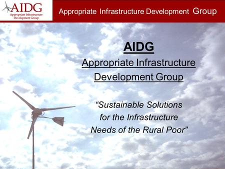 Appropriate Infrastructure Development Group AIDG Appropriate Infrastructure Development Group “Sustainable Solutions for the Infrastructure Needs of the.