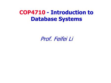 COP4710 - Introduction to Database Systems Prof. Feifei Li.