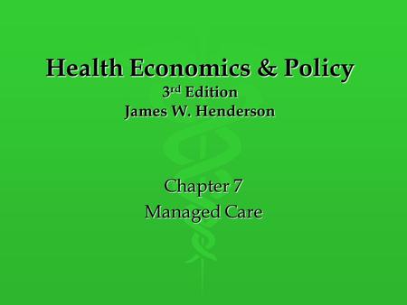 Health Economics & Policy 3 rd Edition James W. Henderson Chapter 7 Managed Care.