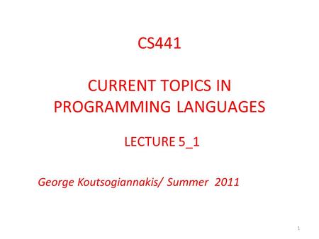 CS441 CURRENT TOPICS IN PROGRAMMING LANGUAGES LECTURE 5_1 George Koutsogiannakis/ Summer 2011 1.