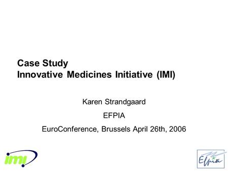 1 Case Study Innovative Medicines Initiative (IMI) Karen Strandgaard EFPIA EuroConference, Brussels April 26th, 2006.