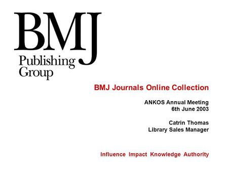 Influence Impact Knowledge Authority BMJ Journals Online Collection ANKOS Annual Meeting 6th June 2003 Catrin Thomas Library Sales Manager.