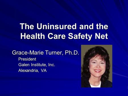 The Uninsured and the Health Care Safety Net Grace-Marie Turner, Ph.D. President Galen Institute, Inc. Alexandria, VA.