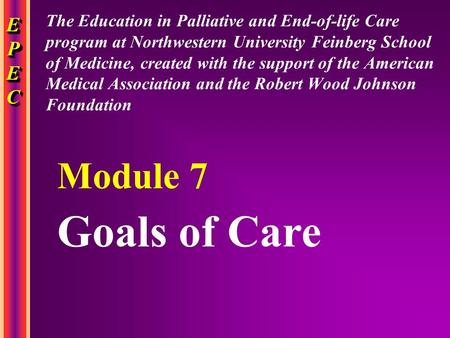 EPECEPECEPECEPEC EPECEPECEPECEPEC Goals of Care Module 7 The Education in Palliative and End-of-life Care program at Northwestern University Feinberg School.