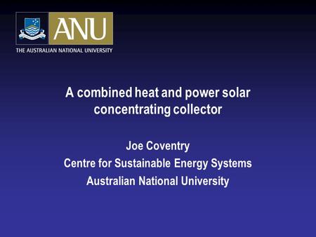 A combined heat and power solar concentrating collector Joe Coventry Centre for Sustainable Energy Systems Australian National University.