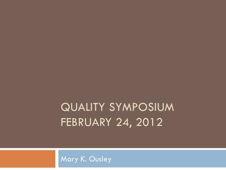 QUALITY SYMPOSIUM FEBRUARY 24, 2012 Mary K. Ousley.