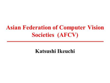 Asian Federation of Computer Vision Societies (AFCV) Katsushi Ikeuchi.