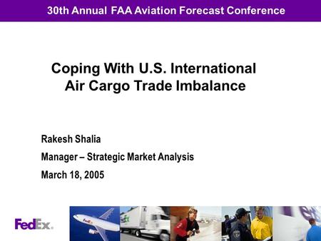 Rakesh Shalia Manager – Strategic Market Analysis March 18, 2005 30th Annual FAA Aviation Forecast Conference Coping With U.S. International Air Cargo.