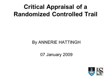 Critical Appraisal of a Randomized Controlled Trail By ANNERIE HATTINGH 07 January 2009.