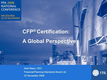 CFP ® Certification: A Global Perspective Noel Maye, CEO Financial Planning Standards Board Ltd. 22 November 2006.