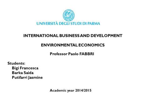 INTERNATIONAL BUSINESS AND DEVELOPMENT ENVIRONMENTAL ECONOMICS Professor Paolo FABBRI Students: Bigi Francesca Barka Saida Putifarri Jasmine Academic year.