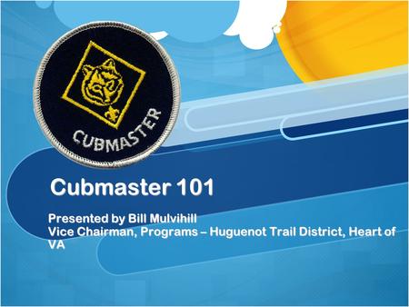 Cubmaster 101 Presented by Bill Mulvihill Vice Chairman, Programs – Huguenot Trail District, Heart of VA.