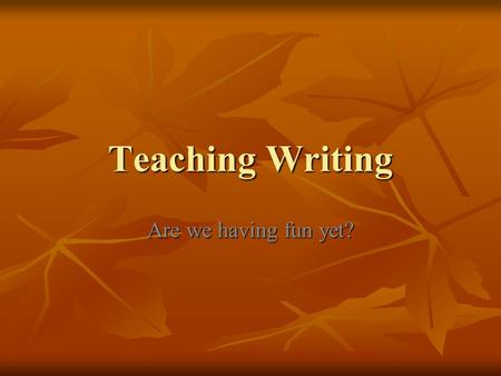 Teaching Writing Are we having fun yet?