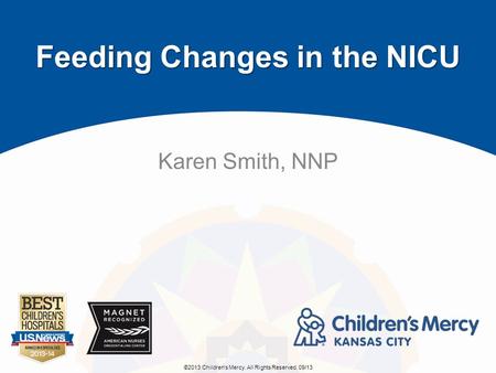 ©2013 Children's Mercy. All Rights Reserved. 09/13 Feeding Changes in the NICU Karen Smith, NNP.