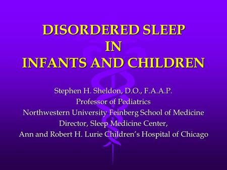 DISORDERED SLEEP IN INFANTS AND CHILDREN Stephen H. Sheldon, D.O., F.A.A.P. Professor of Pediatrics Northwestern University Feinberg School of Medicine.