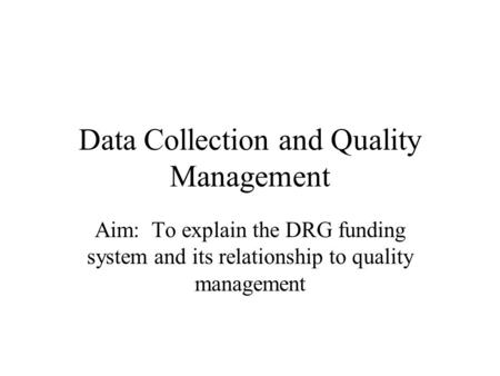 Data Collection and Quality Management Aim: To explain the DRG funding system and its relationship to quality management.